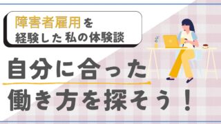 【障害者雇用を経験した私の体験談】自分にあった働き方を探そう！
