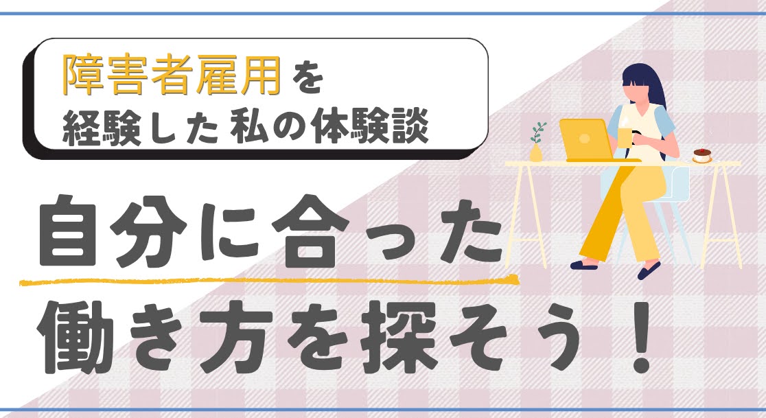 【障害者雇用を経験した私の体験談】自分にあった働き方を探そう！