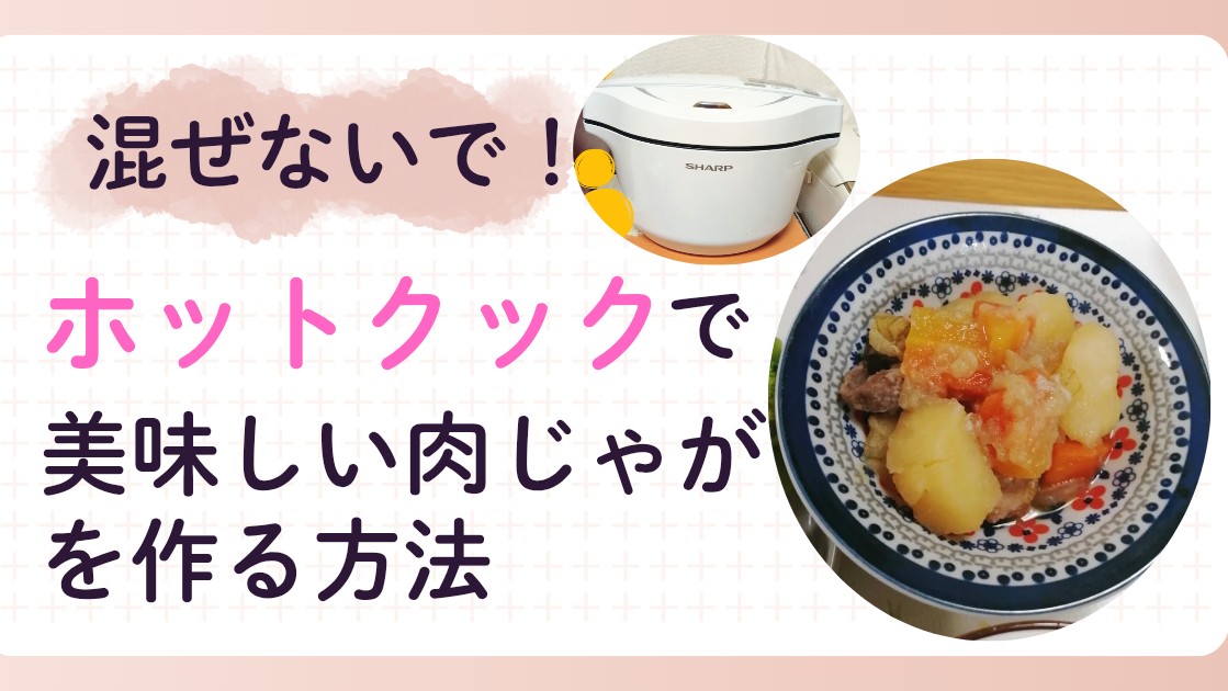 【混ぜないで！】ホットクックで美味しい肉じゃがを手軽に作る方法